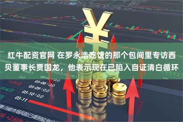 红牛配资官网 在罗永浩吃饭的那个包间里专访西贝董事长贾国龙，他表示现在已陷入自证清白循环