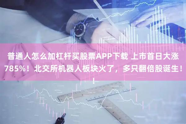 普通人怎么加杠杆买股票APP下载 上市首日大涨785%！北交所机器人板块火了，多只翻倍股诞生！