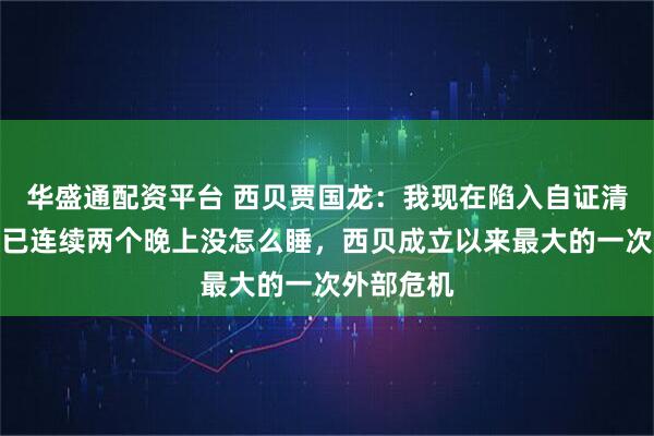 华盛通配资平台 西贝贾国龙：我现在陷入自证清白循环，已连续两个晚上没怎么睡，西贝成立以来最大的一次外部危机