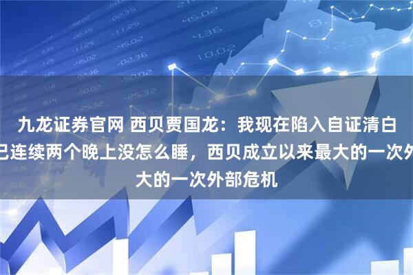 九龙证券官网 西贝贾国龙：我现在陷入自证清白循环，已连续两个晚上没怎么睡，西贝成立以来最大的一次外部危机