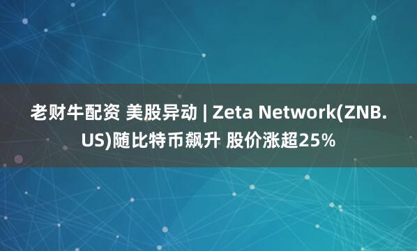 老财牛配资 美股异动 | Zeta Network(ZNB.US)随比特币飙升 股价涨超25%