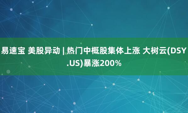 易速宝 美股异动 | 热门中概股集体上涨 大树云(DSY.US)暴涨200%