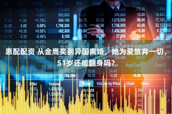 惠配配资 从金鹰奖到异国离婚，她为爱放弃一切，51岁还能翻身吗？