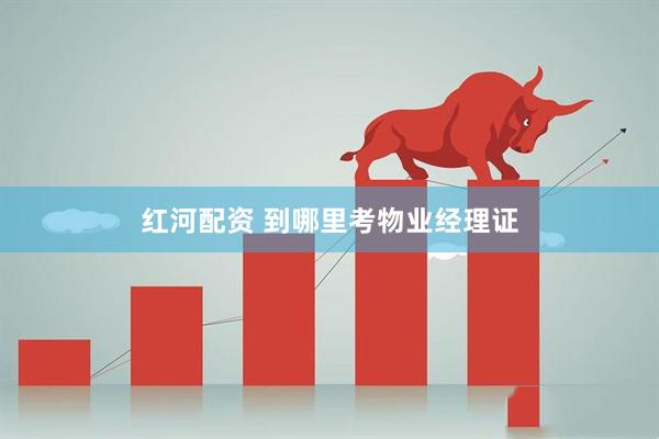 红河配资 到哪里考物业经理证