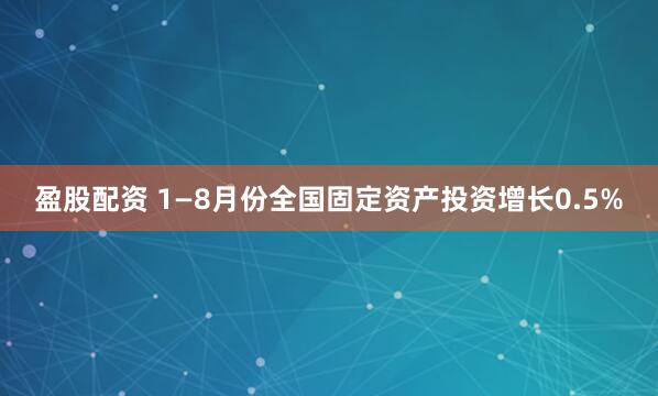盈股配资 1—8月份全国固定资产投资增长0.5%