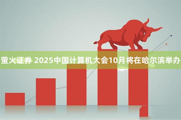 萤火证券 2025中国计算机大会10月将在哈尔滨举办