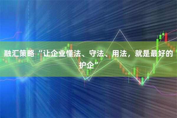融汇策略 “让企业懂法、守法、用法，就是最好的护企”