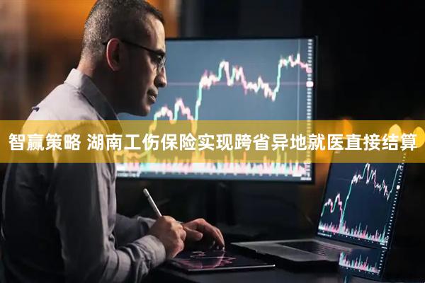 智赢策略 湖南工伤保险实现跨省异地就医直接结算