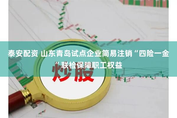 泰安配资 山东青岛试点企业简易注销“四险一金”联检保障职工权益
