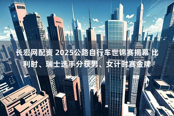 长宏网配资 2025公路自行车世锦赛揭幕&#32;比利时、瑞士选手分获男、女计时赛金牌