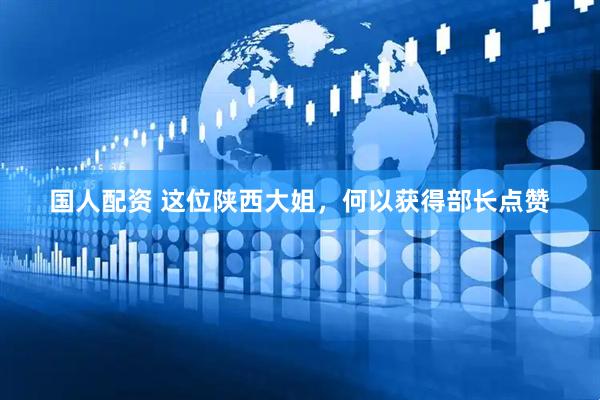 国人配资 这位陕西大姐，何以获得部长点赞