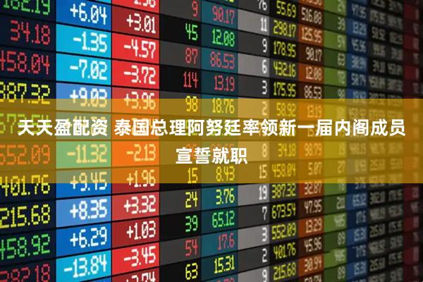 天天盈配资 泰国总理阿努廷率领新一届内阁成员宣誓就职