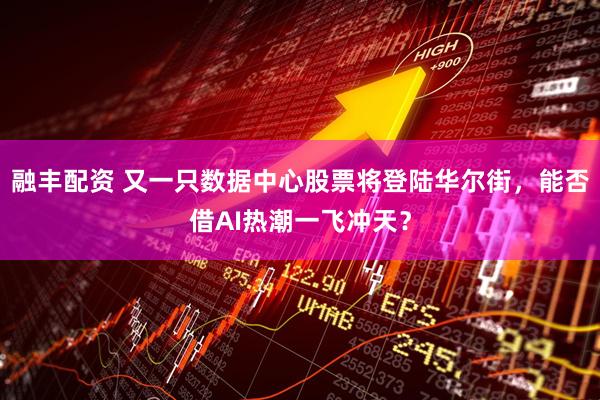 融丰配资 又一只数据中心股票将登陆华尔街，能否借AI热潮一飞冲天？