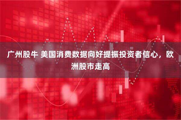 广州股牛 美国消费数据向好提振投资者信心，欧洲股市走高