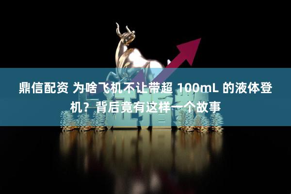鼎信配资 为啥飞机不让带超 100mL 的液体登机？背后竟有这样一个故事