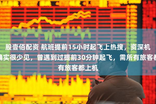股壹佰配资 航班提前15小时起飞上热搜，资深机长：确实很少见，曾遇到过提前30分钟起飞，需所有旅客都上机