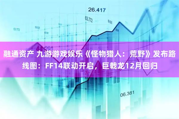 融通资产 九游游戏娱乐《怪物猎人：荒野》发布路线图：FF14联动开启，巨戟龙12月回归
