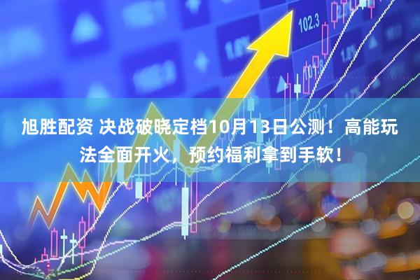 旭胜配资 决战破晓定档10月13日公测！高能玩法全面开火，预约福利拿到手软！