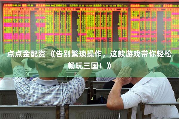 点点金配资 《告别繁琐操作，这款游戏带你轻松畅玩三国！》