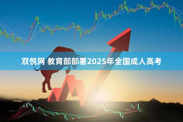 双悦网 教育部部署2025年全国成人高考
