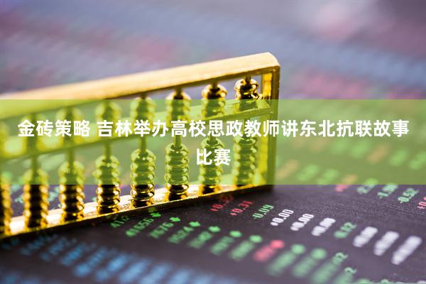 金砖策略 吉林举办高校思政教师讲东北抗联故事比赛