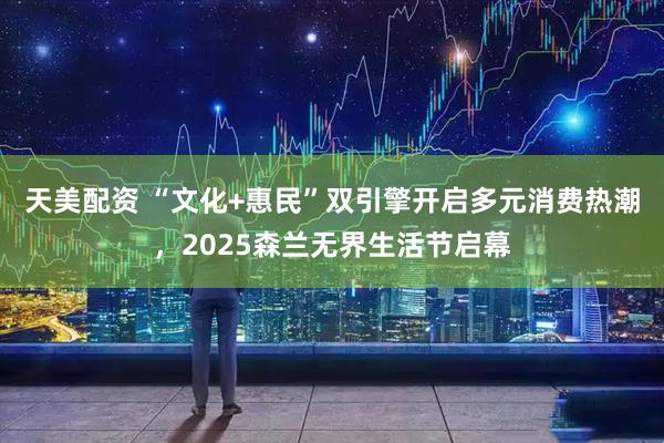 天美配资 “文化+惠民”双引擎开启多元消费热潮，2025森兰无界生活节启幕