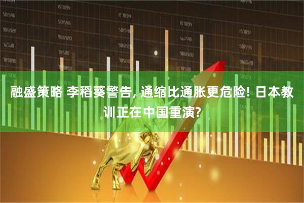 融盛策略 李稻葵警告, 通缩比通胀更危险! 日本教训正在中国重演?