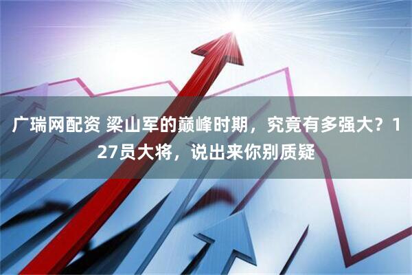 广瑞网配资 梁山军的巅峰时期，究竟有多强大？127员大将，说出来你别质疑