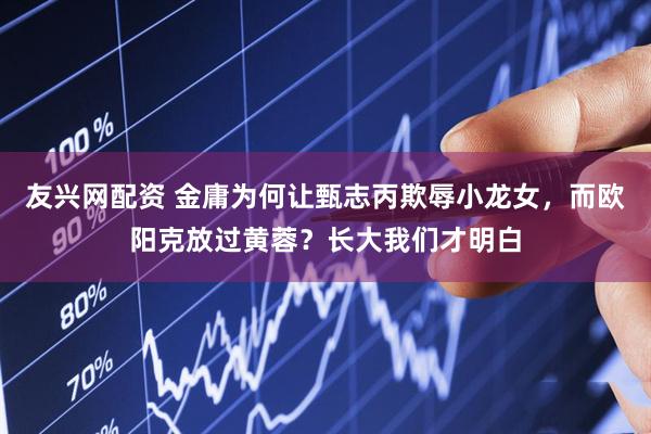 友兴网配资 金庸为何让甄志丙欺辱小龙女，而欧阳克放过黄蓉？长大我们才明白
