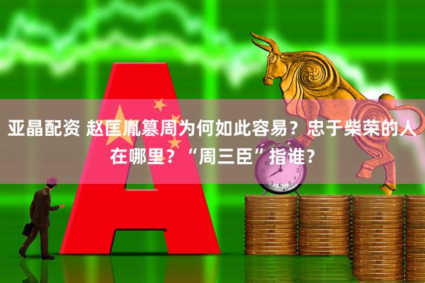 亚晶配资 赵匡胤篡周为何如此容易？忠于柴荣的人在哪里？“周三臣”指谁？