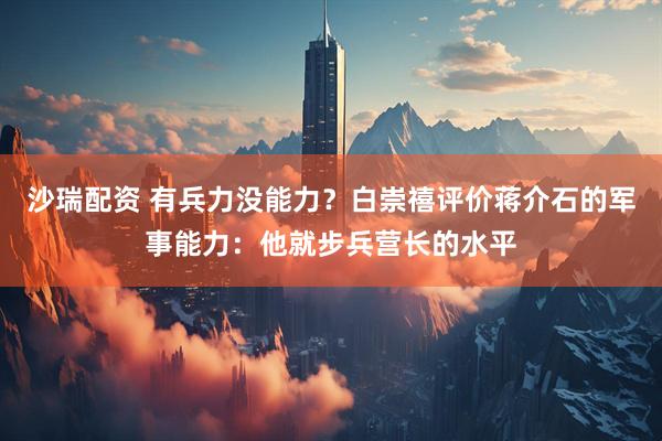 沙瑞配资 有兵力没能力？白崇禧评价蒋介石的军事能力：他就步兵营长的水平