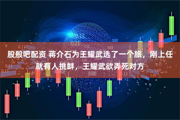 股般吧配资 蒋介石为王耀武选了一个旅，刚上任就有人挑衅，王耀武欲弄死对方