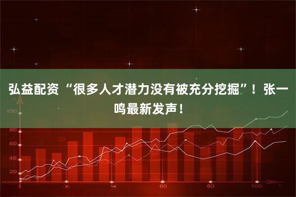 弘益配资 “很多人才潜力没有被充分挖掘”！张一鸣最新发声！