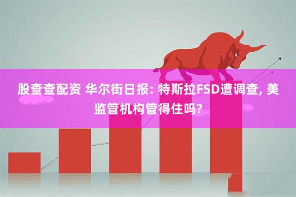 股查查配资 华尔街日报: 特斯拉FSD遭调查, 美监管机构管得住吗?