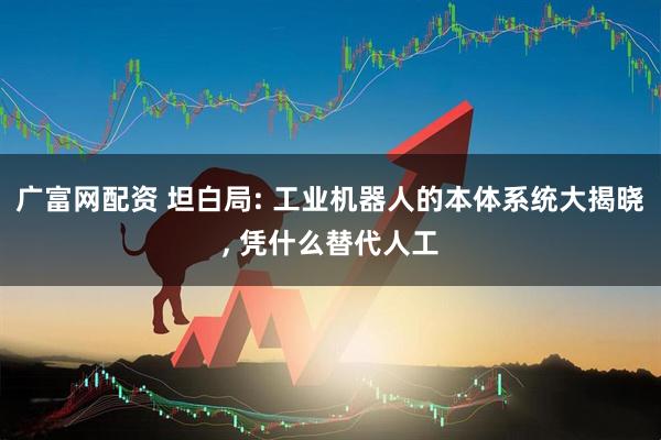 广富网配资 坦白局: 工业机器人的本体系统大揭晓, 凭什么替代人工