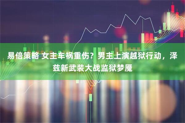 易倍策略 女主车祸重伤？男主上演越狱行动，泽兹新武装大战监狱梦魇